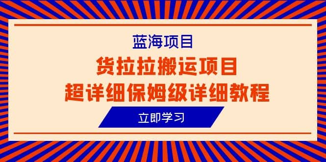 蓝海项目，货拉拉搬运项目超详细保姆级详细教程（6节课）-智领未来创业网