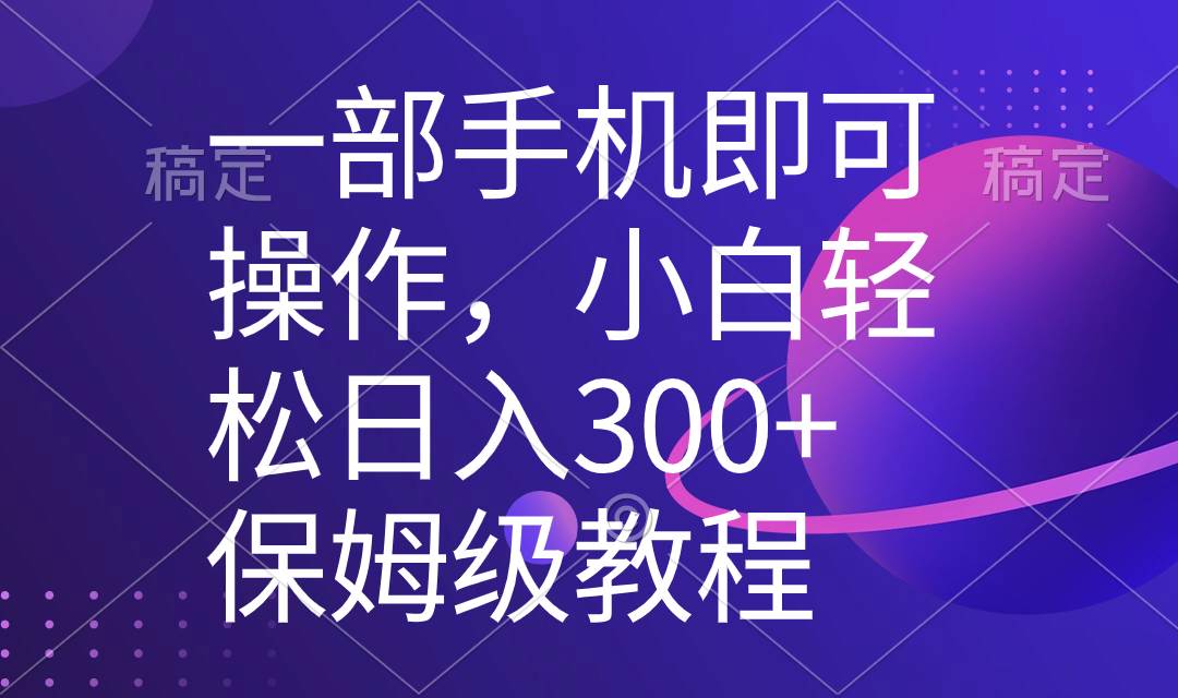 一部手机即可操作，小白轻松上手日入300+保姆级教程，五分钟一个原创视频-智领未来创业网