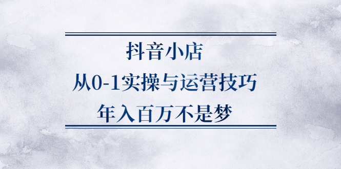 抖音小店从0-1实操与运营技巧,价值5980元-智领未来创业网