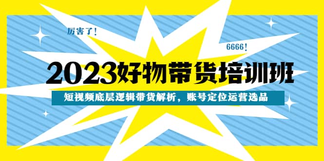 2023好物带货培训班：短视频底层逻辑带货解析，账号定位运营选品-智领未来创业网