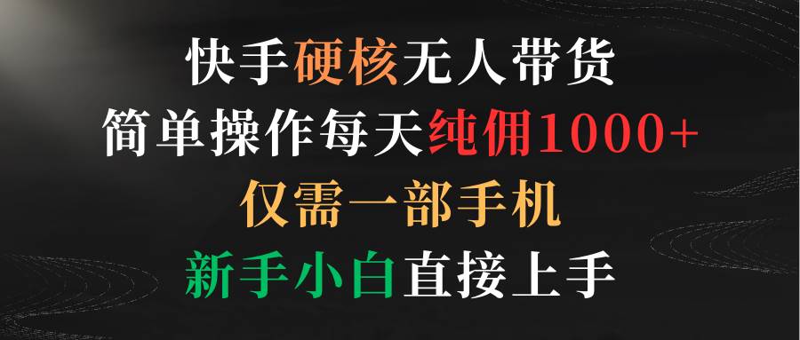 快手硬核无人带货，简单操作每天纯佣1000+,仅需一部手机，新手小白直接上手-智领未来创业网