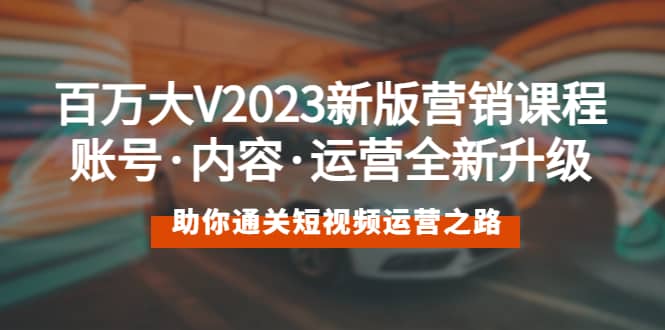 百万大V2023新版营销课 账号·内容·运营全新升级 通关短视频运营之路-智领未来创业网