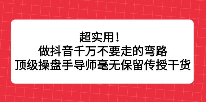 超实用！做抖音千万不要走的弯路，顶级操盘手导师毫无保留传授干货-智领未来创业网