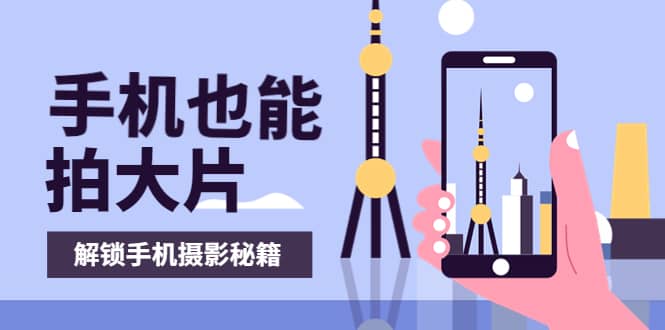 手机拍摄课：如何用手机拍出专业级短视频，一图胜千言，视频胜千图-智领未来创业网