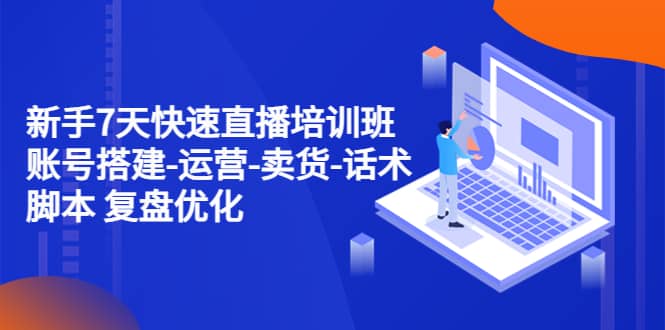 新手7天快速直播培训班：账号搭建-运营-卖货-话术 复盘优化（14节）-智领未来创业网