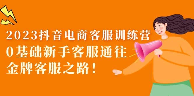 2023抖音·电商客服训练营：0基础新手客服通往金牌客服之路-智领未来创业网