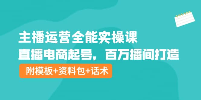 主播运营全能实操课：直播电商起号，百万播间打造（附模板+资料包+话术）-智领未来创业网