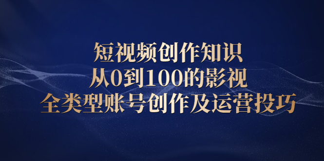短视频创作知识，从0到100的影视全类型账号创作及运营投巧-智领未来创业网
