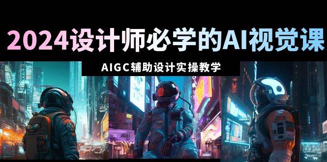 2024设计师必学的AI视觉课：AIGC辅助设计实操教学（66节课）-智领未来创业网