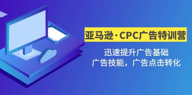 亚马逊·CPC广告·2期特训营，迅速提升广告基础，广告技能，广告点击转化-智领未来创业网