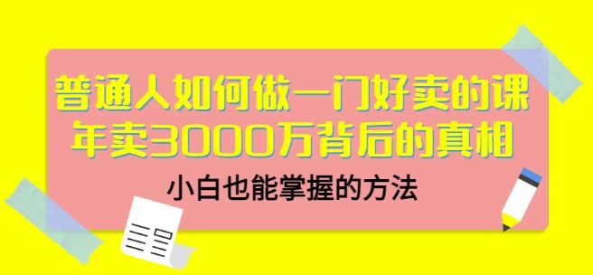 普通人如何做一门好卖的课：年卖3000万背后的真相，小白也能掌握的方法！-智领未来创业网