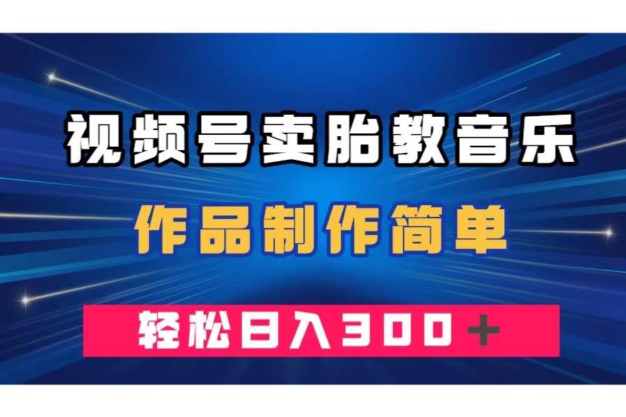 视频号卖胎教音乐，作品制作简单，一单49，轻松日入300＋-智领未来创业网