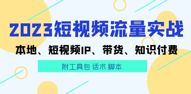 2023短视频流量实战 本地、短视频IP、带货、知识付费-智领未来创业网