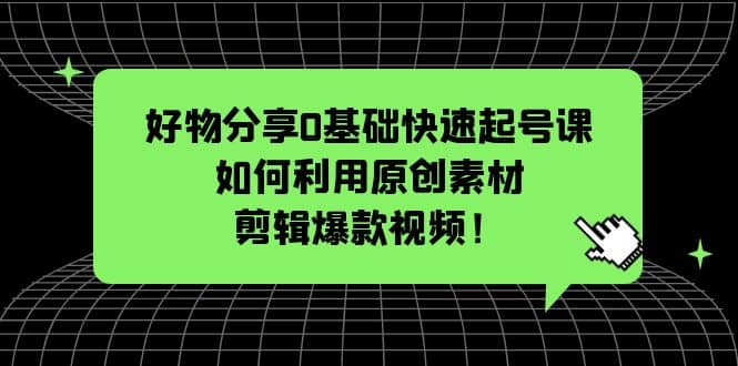 好物分享0基础快速起号课：如何利用原创素材剪辑爆款视频！-智领未来创业网