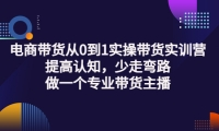 电商带货从0到1实操带货实训营:提高认知,少走弯路,做一个专业带货主播-智领未来创业网