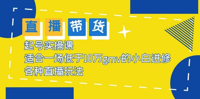 2023直播带货起号实操课，适合一场低于·10万gmv的小白进修 各种直播玩法-智领未来创业网