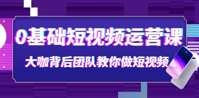 0基础短视频运营课：大咖背后团队教你做短视频（28节课时）-智领未来创业网