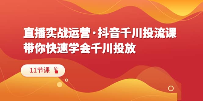 直播实战运营·抖音千川投流课，带你快速学会千川投放（11节课）-智领未来创业网