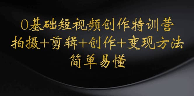 0基础短视频创作特训营：拍摄+剪辑+创作+变现方法-智领未来创业网