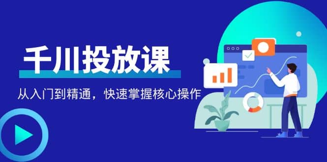 千万级直播操盘手带你玩转千川投放：从入门到精通，快速掌握核心操作-智领未来创业网