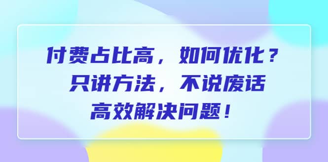 付费 占比高，如何优化？只讲方法，不说废话，高效解决问题-智领未来创业网