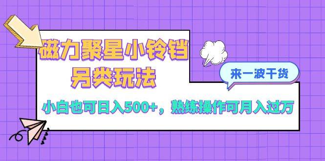磁力聚星小铃铛另类玩法，小白也可日入500+，熟练操作可月入过万-智领未来创业网