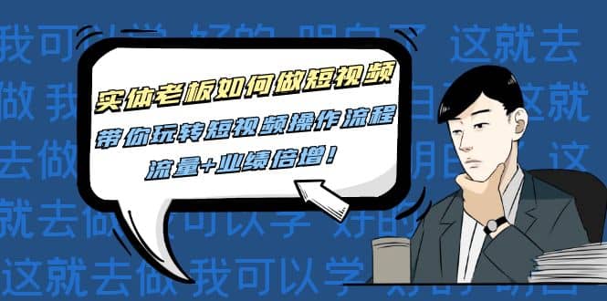 实体老板如何做短视频：带你玩转短视频全套操作流程，流量+业绩倍增-智领未来创业网