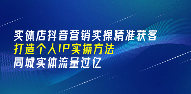 实体店抖音营销实操精准获客、打造个人IP实操方法，同城实体流量过亿(53节)-智领未来创业网