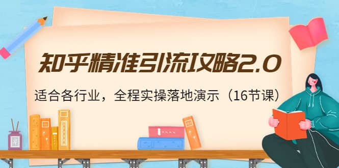 知乎精准引流攻略2.0，适合各行业，全程实操落地演示（16节课）-智领未来创业网