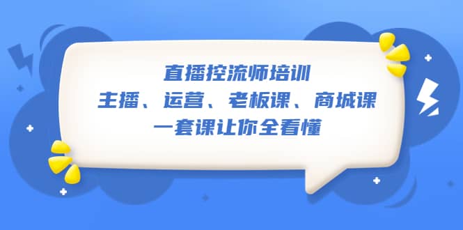 直播·控流师培训：主播、运营、老板课、商城课，一套课让你全看懂-智领未来创业网