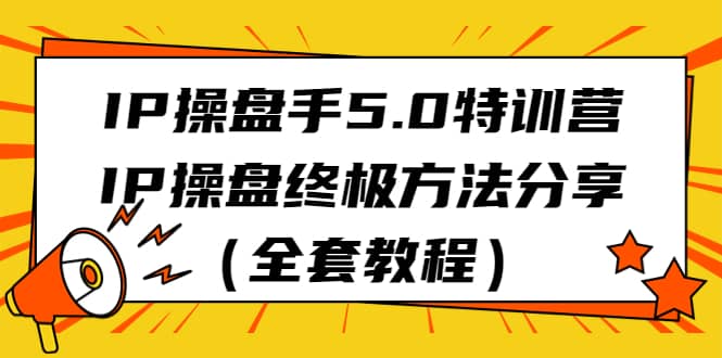 IP操盘手5.0特训营，IP操盘终极方法分享（全套教程）-智领未来创业网