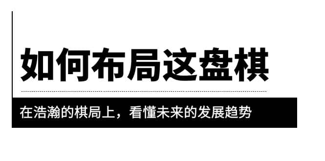 某公众号付费文章《如何布局这盘棋》在浩瀚的棋局上，看懂未来的发展趋势-智领未来创业网