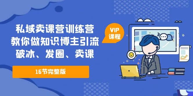 私域卖课营训练营：教你做知识博主引流、破冰、发圈、卖课（16节课完整版）-智领未来创业网