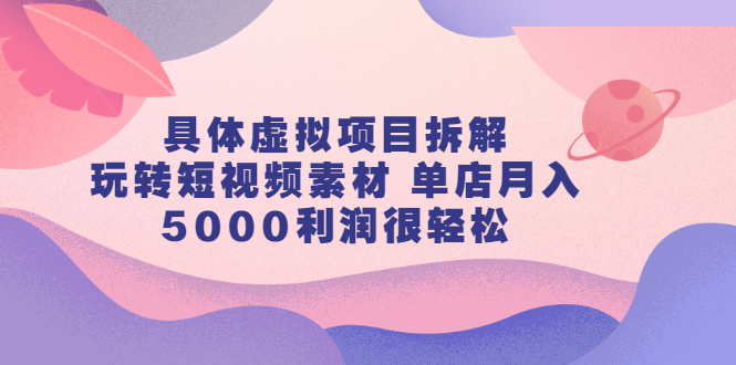 具体虚拟项目拆解，玩转短视频素材，单店月入几万+【视频课程】-智领未来创业网