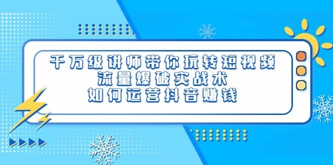 千万级讲师带你玩转短视频，流量爆破实战术，如何运营抖音赚钱-智领未来创业网
