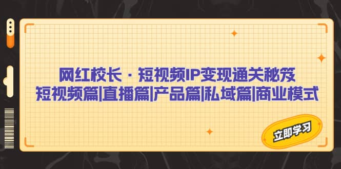 网红校长·短视频IP变现通关秘笈：短视频篇+直播篇+产品篇+私域篇+商业模式-智领未来创业网