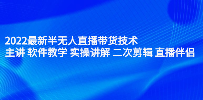 2022最新半无人直播带货技术：主讲 软件教学 实操讲解 二次剪辑 直播伴侣-智领未来创业网