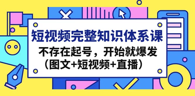 短视频完整知识体系课，不存在起号，开始就爆发（图文+短视频+直播）-智领未来创业网