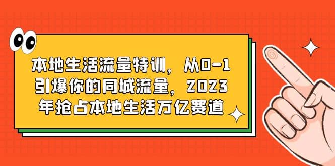 本地生活流量特训，从0-1引爆你的同城流量，2023年抢占本地生活万亿赛道-智领未来创业网