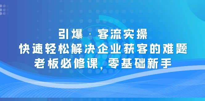 引爆·客流实操：快速轻松解决企业获客的难题，老板必修课，零基础新手-智领未来创业网