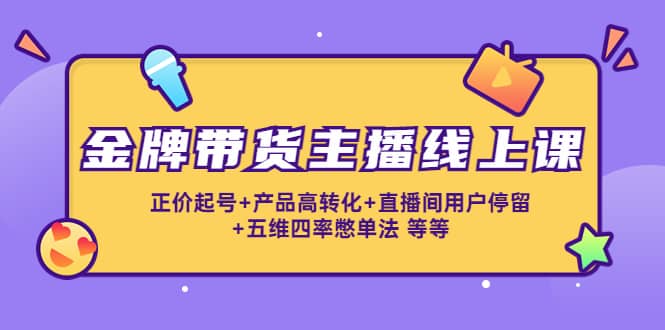 金牌带货主播线上课：正价起号+产品高转化+直播间用户停留+五维四率憋单法-智领未来创业网