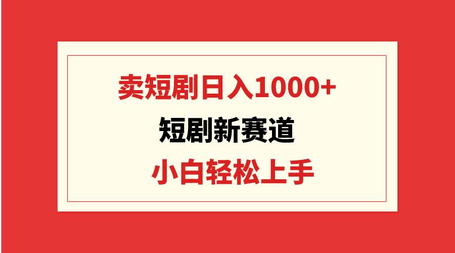 短剧新赛道：卖短剧日入1000+，小白轻松上手，可批量-智领未来创业网