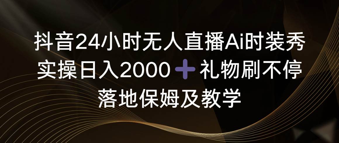 抖音24小时无人直播Ai时装秀，实操日入2000+，礼物刷不停，落地保姆及教学-智领未来创业网