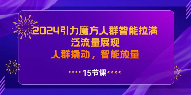 2024引力魔方人群智能拉满，泛流量展现，人群撬动，智能放量-智领未来创业网