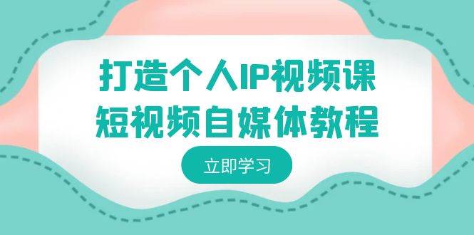 打造个人IP视频课-短视频自媒体教程，个人IP如何定位，如何变现-智领未来创业网
