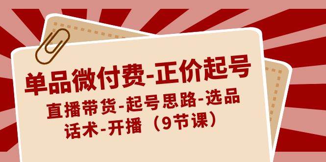 单品微付费-正价起号：直播带货-起号思路-选品-话术-开播（9节课）-智领未来创业网
