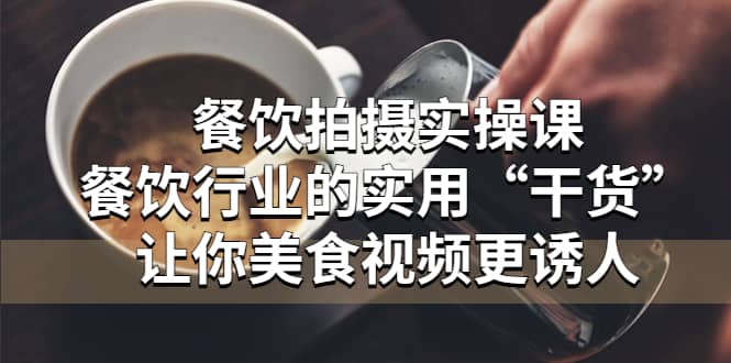 餐饮拍摄实操课：餐饮行业的实用“干货”让你美食视频更诱人-智领未来创业网