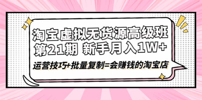 淘宝虚拟无货源高级班【第21期】运营技巧+批量复制=会赚钱的淘宝店-智领未来创业网