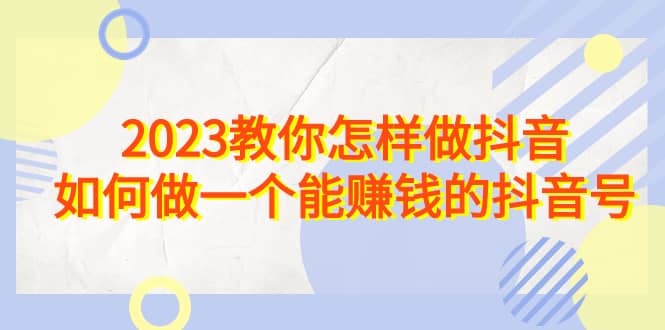 2023教你怎样做抖音，如何做一个能赚钱的抖音号（22节课）-智领未来创业网