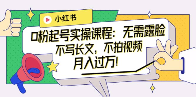 小红书0粉起号实操课程：无需露脸，不写长文，不拍视频月入过万！-智领未来创业网